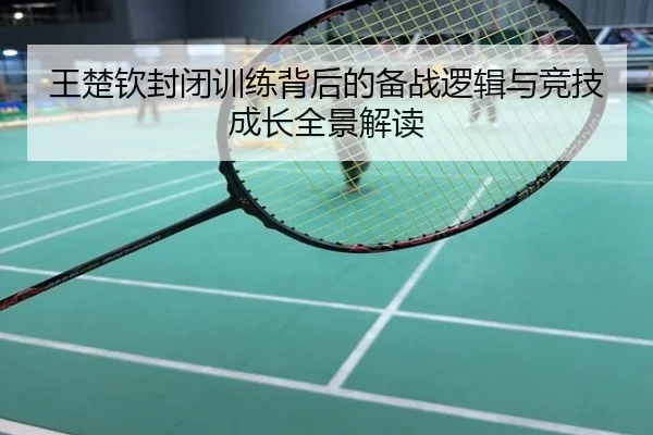 王楚钦封闭训练背后的备战逻辑与竞技成长全景解读