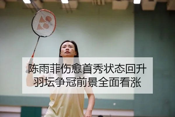 陈雨菲伤愈首秀状态回升 羽坛争冠前景全面看涨