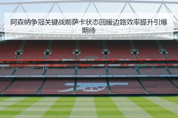 阿森纳争冠关键战前萨卡状态回暖边路效率提升引爆期待