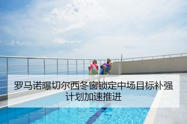 罗马诺曝切尔西冬窗锁定中场目标补强计划加速推进