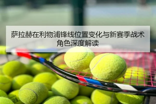 萨拉赫在利物浦锋线位置变化与新赛季战术角色深度解读