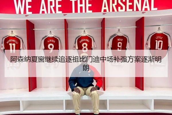 阿森纳夏窗继续追逐祖比门迪中场补强方案逐渐明朗