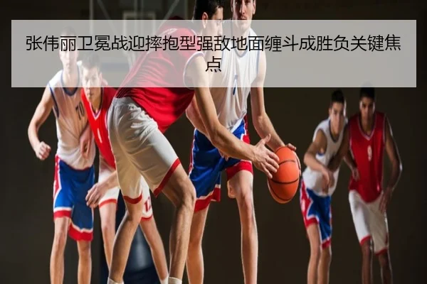 张伟丽卫冕战迎摔抱型强敌地面缠斗成胜负关键焦点