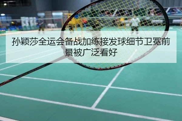 孙颖莎全运会备战加练接发球细节卫冕前景被广泛看好