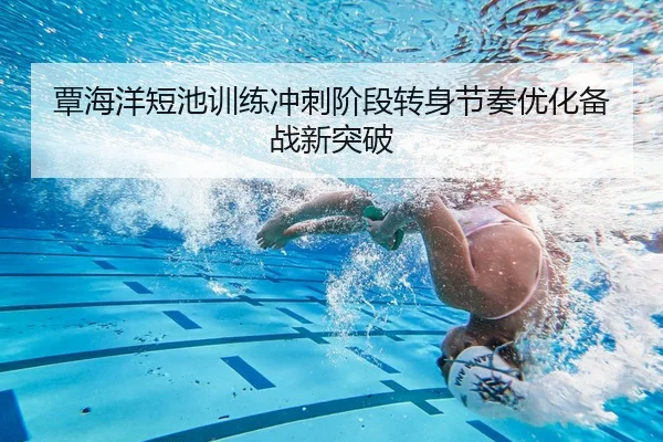 覃海洋短池训练冲刺阶段转身节奏优化备战新突破