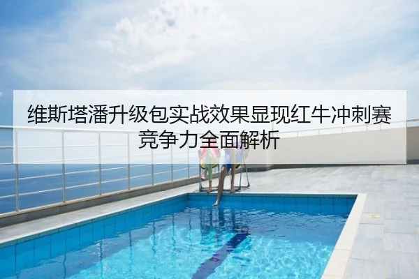 维斯塔潘升级包实战效果显现红牛冲刺赛竞争力全面解析